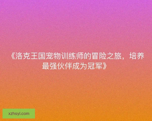 《洛克王国宠物训练师的冒险之旅，培养最强伙伴成为冠军》