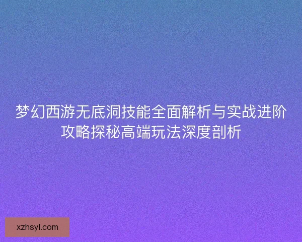 梦幻西游无底洞技能全面解析与实战进阶攻略探秘高端玩法深度剖析