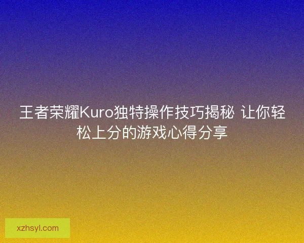 王者荣耀Kuro独特操作技巧揭秘 让你轻松上分的游戏心得分享