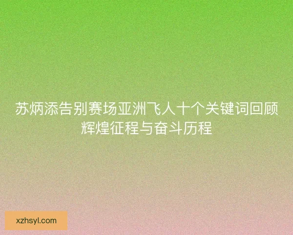 苏炳添告别赛场亚洲飞人十个关键词回顾辉煌征程与奋斗历程