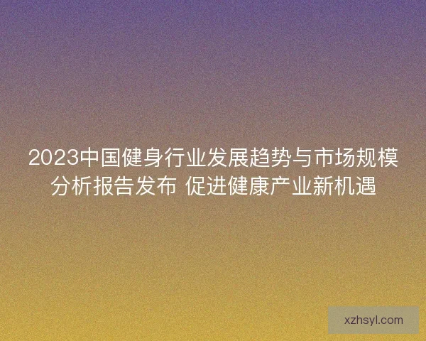 2023中国健身行业发展趋势与市场规模分析报告发布 促进健康产业新机遇 2023中国健身行业发展趋势与市场规模分析报告发布 促进健康产业新机遇