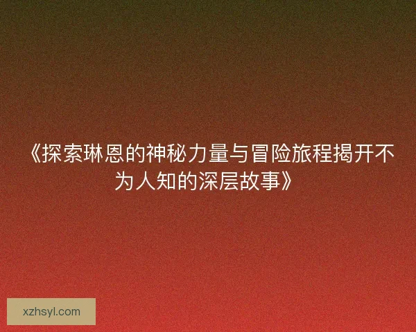 《探索琳恩的神秘力量与冒险旅程揭开不为人知的深层故事》
