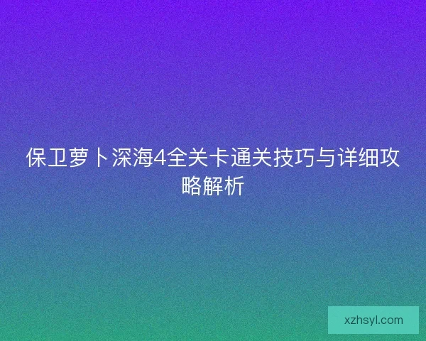 保卫萝卜深海4全关卡通关技巧与详细攻略解析 保卫萝卜深海4全关卡通关技巧与详细攻略解析