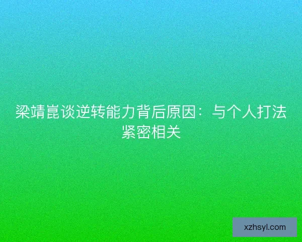 梁靖崑谈逆转能力背后原因:与个人打法紧密相关 梁靖崑谈逆转能力背后原因:与个人打法紧密相关
