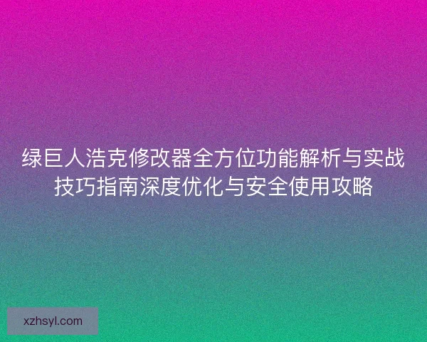 绿巨人浩克修改器全方位功能解析与实战技巧指南深度优化与安全使用攻略