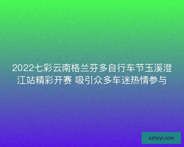 2022七彩云南格兰芬多自行车节玉溪澄江站精彩开赛 吸引众多车迷热情参与