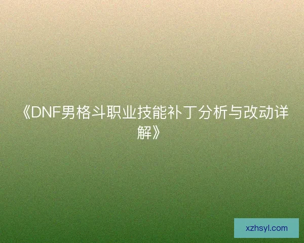 《DNF男格斗职业技能补丁分析与改动详解》 《DNF男格斗职业技能补丁分析与改动详解》