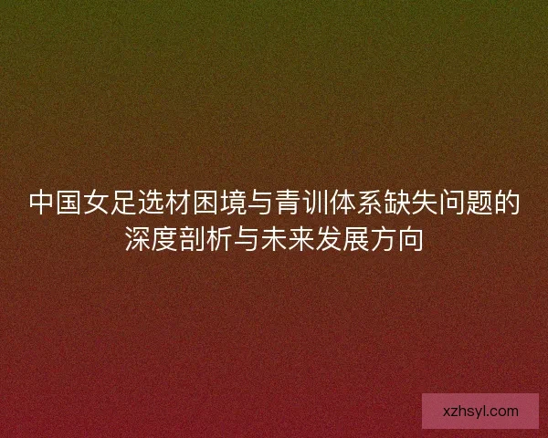 中国女足选材困境与青训体系缺失问题的深度剖析与未来发展方向