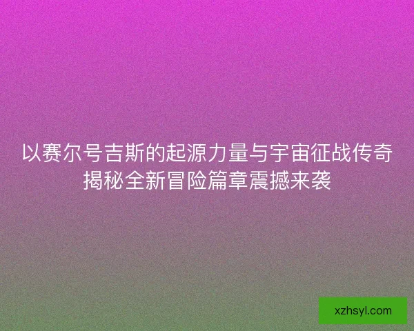 以赛尔号吉斯的起源力量与宇宙征战传奇揭秘全新冒险篇章震撼来袭