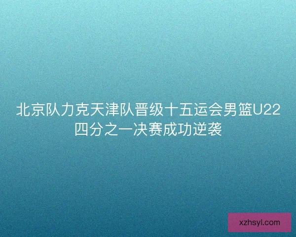 北京队力克天津队晋级十五运会男篮U22四分之一决赛成功逆袭