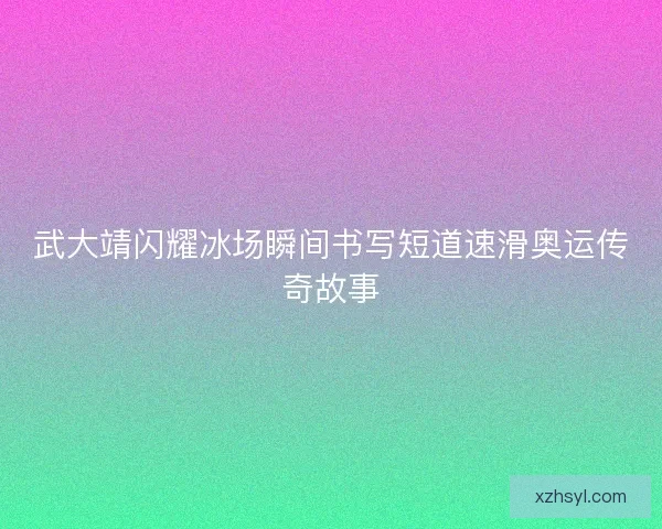 武大靖闪耀冰场瞬间书写短道速滑奥运传奇故事