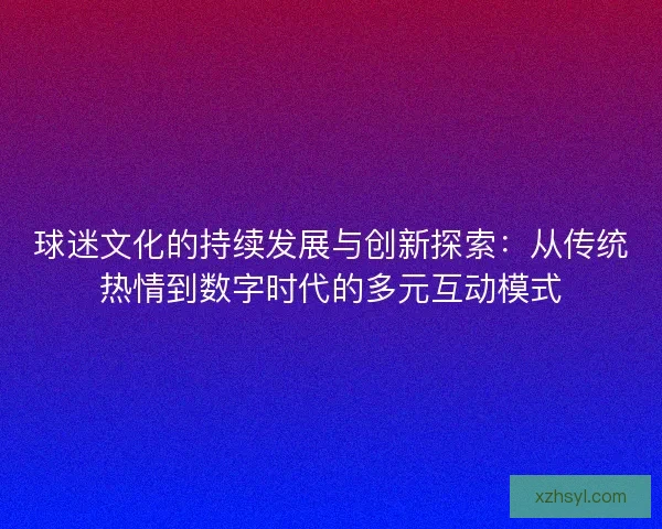 球迷文化的持续发展与创新探索：从传统热情到数字时代的多元互动模式