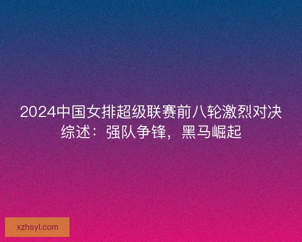 2024中国女排超级联赛前八轮激烈对决综述:强队争锋,黑马崛起 2024中国女排超级联赛前八轮激烈对决综述:强队争锋,黑马崛起