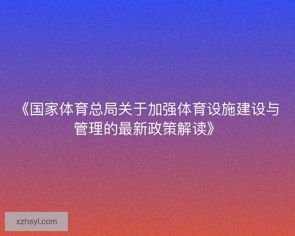 《国家体育总局关于加强体育设施建设与管理的最新政策解读》