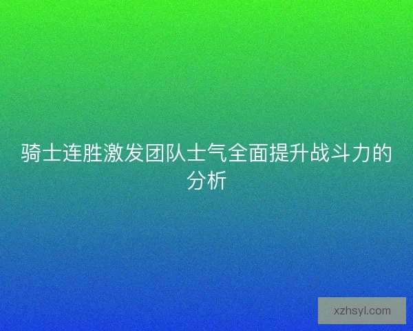 骑士连胜激发团队士气全面提升战斗力的分析