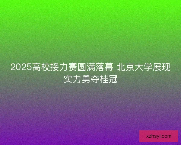2025高校接力赛圆满落幕 北京大学展现实力勇夺桂冠