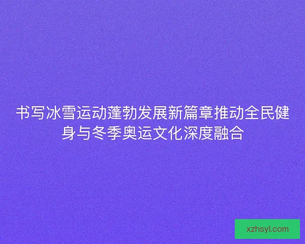 书写冰雪运动蓬勃发展新篇章推动全民健身与冬季奥运文化深度融合 书写冰雪运动蓬勃发展新篇章推动全民健身与冬季奥运文化深度融合
