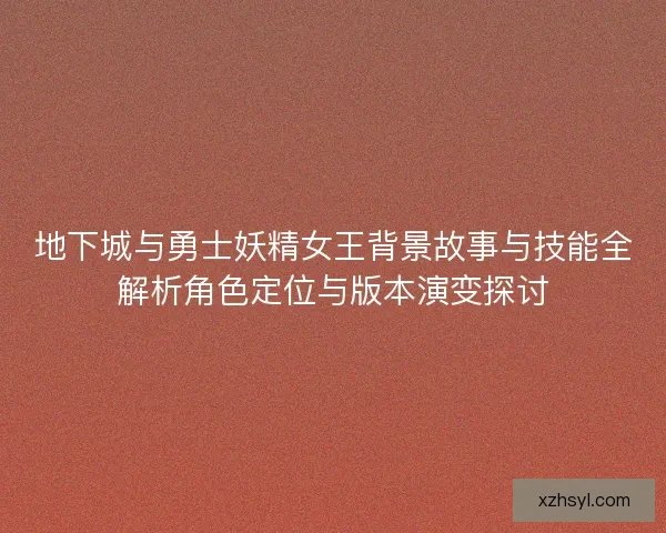 地下城与勇士妖精女王背景故事与技能全解析角色定位与版本演变探讨