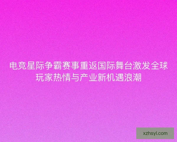 电竞星际争霸赛事重返国际舞台激发全球玩家热情与产业新机遇浪潮