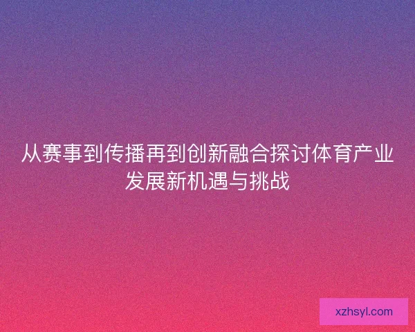 从赛事到传播再到创新融合探讨体育产业发展新机遇与挑战