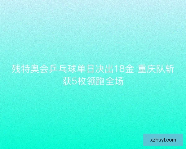 残特奥会乒乓球单日决出18金 重庆队斩获5枚领跑全场 残特奥会乒乓球单日决出18金 重庆队斩获5枚领跑全场