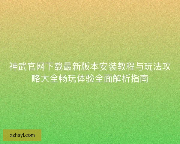 神武官网下载最新版本安装教程与玩法攻略大全畅玩体验全面解析指南