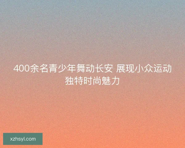 400余名青少年舞动长安 展现小众运动独特时尚魅力