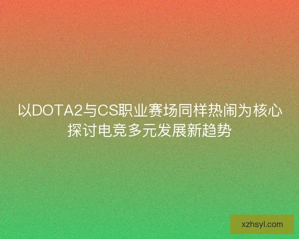 以DOTA2与CS职业赛场同样热闹为核心探讨电竞多元发展新趋势