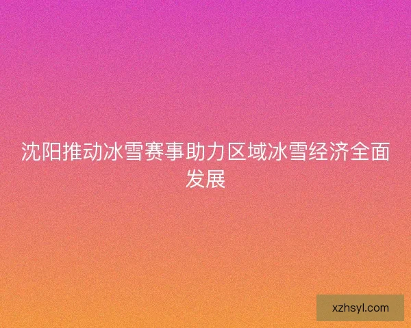 沈阳推动冰雪赛事助力区域冰雪经济全面发展 沈阳推动冰雪赛事助力区域冰雪经济全面发展
