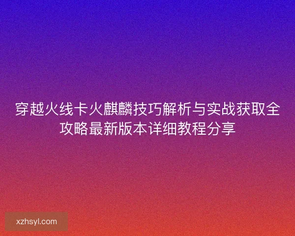 穿越火线卡火麒麟技巧解析与实战获取全攻略最新版本详细教程分享