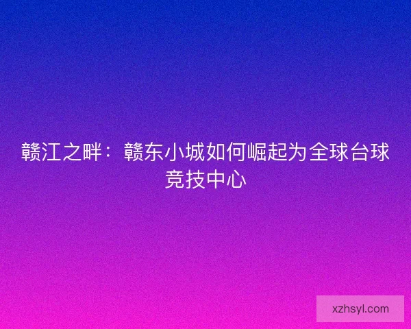 赣江之畔:赣东小城如何崛起为全球台球竞技中心 赣江之畔:赣东小城如何崛起为全球台球竞技中心