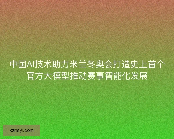 中国AI技术助力米兰冬奥会打造史上首个官方大模型推动赛事智能化发展
