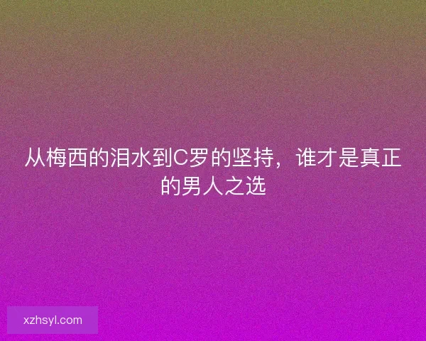 从梅西的泪水到C罗的坚持,谁才是真正的男人之选 从梅西的泪水到C罗的坚持,谁才是真正的男人之选