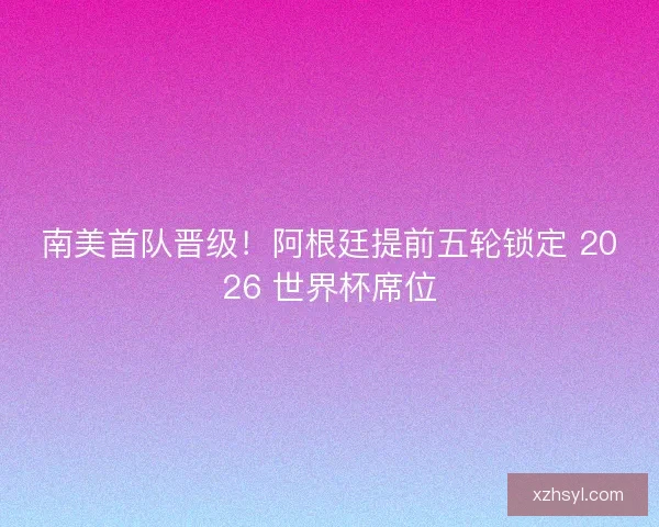 南美首队晋级！阿根廷提前五轮锁定 2026 世界杯席位