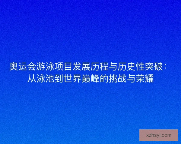 奥运会游泳项目发展历程与历史性突破:从泳池到世界巅峰的挑战与荣耀 奥运会游泳项目发展历程与历史性突破:从泳池到世界巅峰的挑战与荣耀