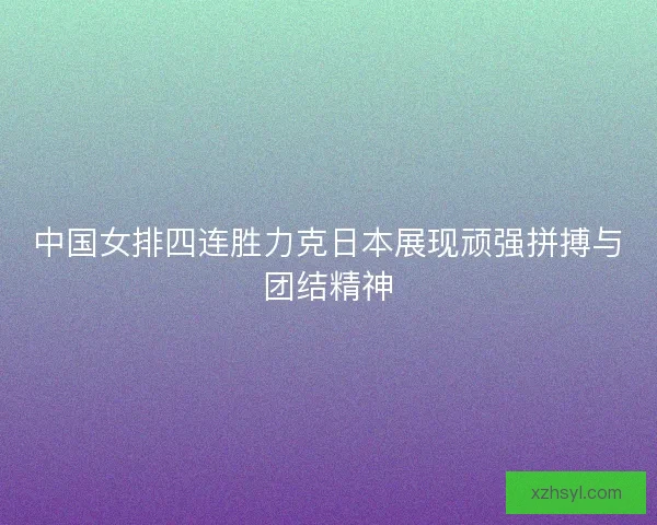中国女排四连胜力克日本展现顽强拼搏与团结精神 中国女排四连胜力克日本展现顽强拼搏与团结精神