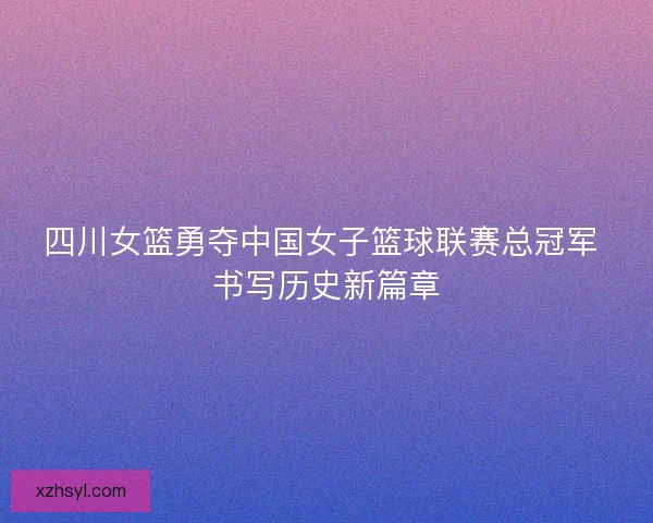 四川女篮勇夺中国女子篮球联赛总冠军 书写历史新篇章 四川女篮勇夺中国女子篮球联赛总冠军 书写历史新篇章