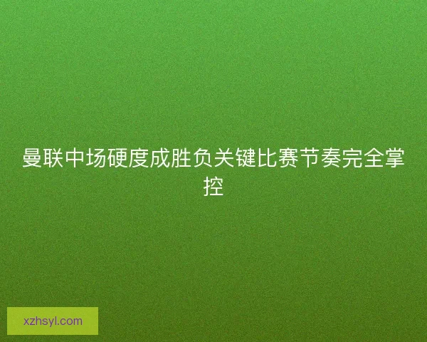 曼联中场硬度成胜负关键比赛节奏完全掌控 曼联中场硬度成胜负关键比赛节奏完全掌控