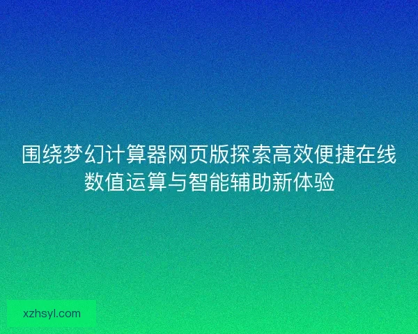 围绕梦幻计算器网页版探索高效便捷在线数值运算与智能辅助新体验 围绕梦幻计算器网页版探索高效便捷在线数值运算与智能辅助新体验
